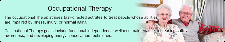 Occupational Therapy:  The occupational Therapist uses task-directed activites to treat people whose abilities are impaired by illness, injury, or normal aging.  Occupational Therapy goals include functional independence, wellness maintenance, increasing saftey awareness, and developing energy conservation techniques.
